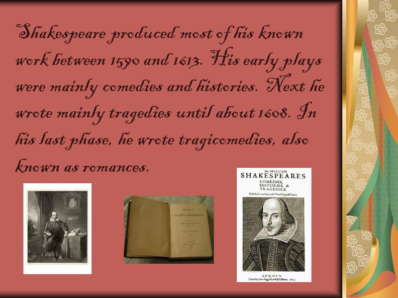 Shakespeare produced most of his known work between 1590 and 1613. His early plays